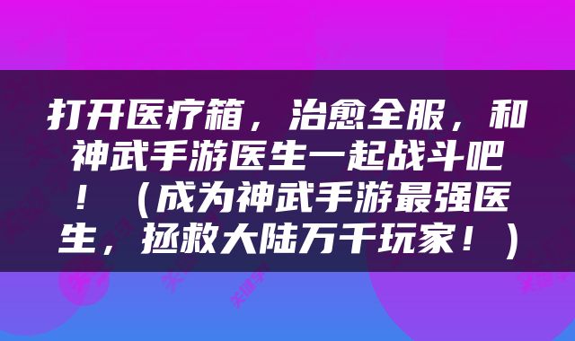 打开医疗箱，治愈全服，和神武手游医生一起战斗吧！（成为神武手游最强医生，拯救大陆万千玩家！）
