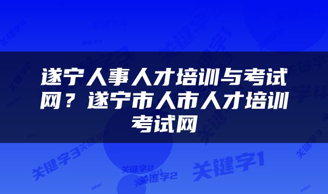 遂宁人事人才培训与考试网？遂宁市人市人才培训考试网