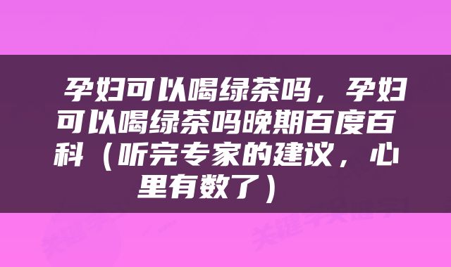  孕妇可以喝绿茶吗，孕妇可以喝绿茶吗晚期百度百科（听完专家的建议，心里有数了） 