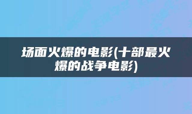 场面火爆的电影(十部最火爆的战争电影)