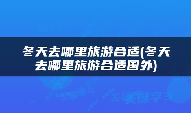 冬天去哪里旅游合适(冬天去哪里旅游合适国外)