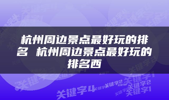 杭州周边景点最好玩的排名 杭州周边景点最好玩的排名西