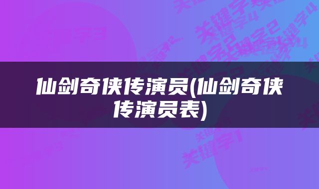 仙剑奇侠传演员(仙剑奇侠传演员表)