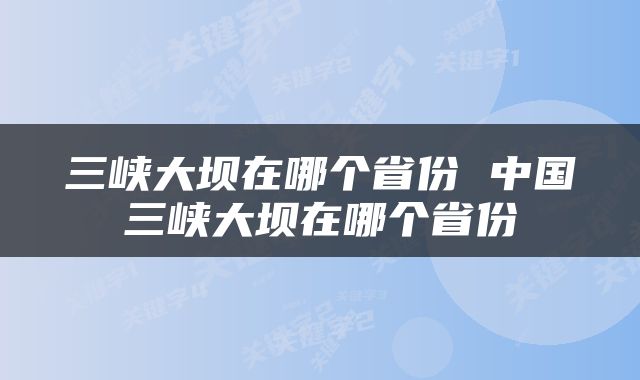 三峡大坝在哪个省份 中国三峡大坝在哪个省份
