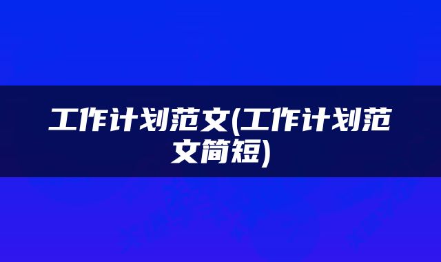 工作计划范文(工作计划范文简短)