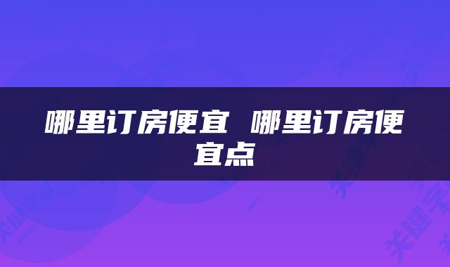 哪里订房便宜 哪里订房便宜点
