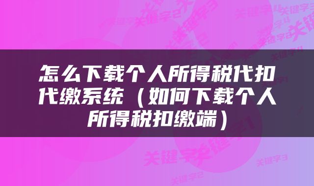 怎么下载个人所得税代扣代缴系统（如何下载个人所得税扣缴端）