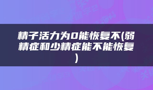 精子活力为0能恢复不(弱精症和少精症能不能恢复)