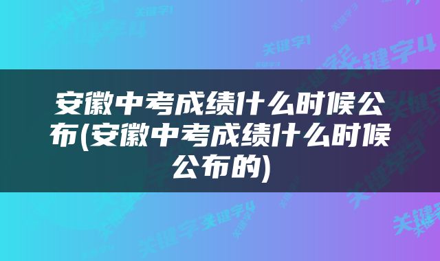 安徽中考成绩什么时候公布(安徽中考成绩什么时候公布的)
