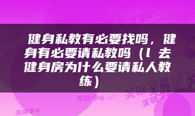  健身私教有必要找吗，健身有必要请私教吗（l 去健身房为什么要请私人教练） 