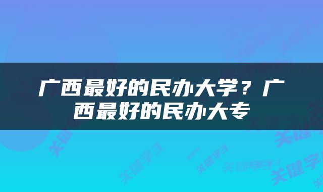 广西最好的民办大学？广西最好的民办大专