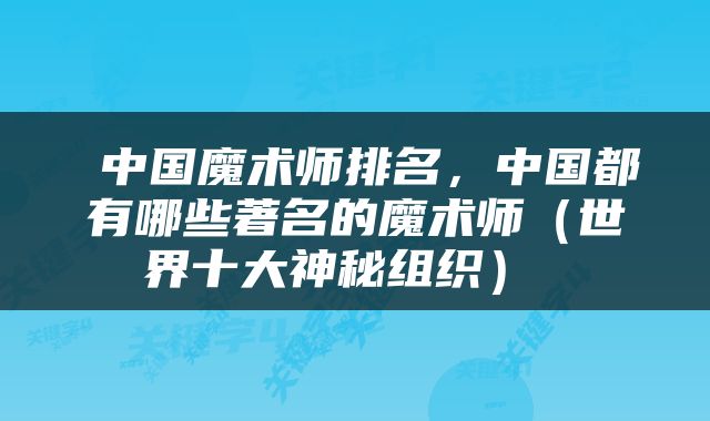  中国魔术师排名，中国都有哪些著名的魔术师（世界十大神秘组织） 