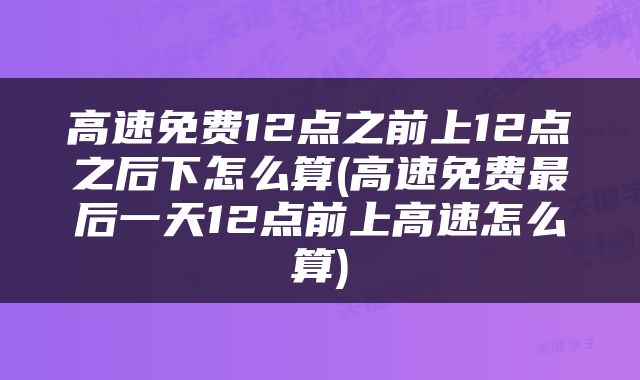 高速免费12点之前上12点之后下怎么算(高速免费最后一天12点前上高速怎么算)