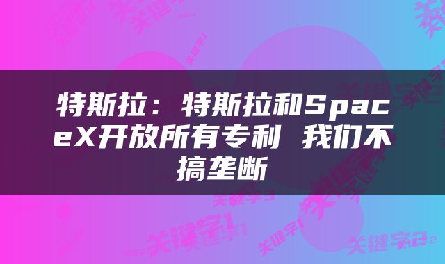 特斯拉：特斯拉和SpaceX开放所有专利 我们不搞垄断