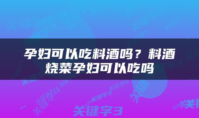 孕妇可以吃料酒吗？料酒烧菜孕妇可以吃吗