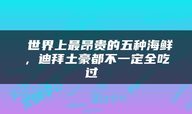  世界上最昂贵的五种海鲜，迪拜土豪都不一定全吃过 