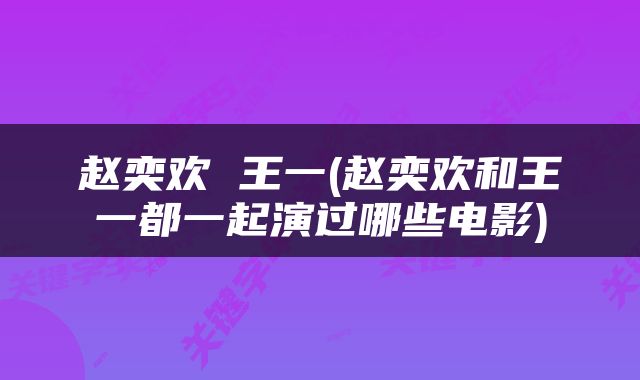 赵奕欢 王一(赵奕欢和王一都一起演过哪些电影)