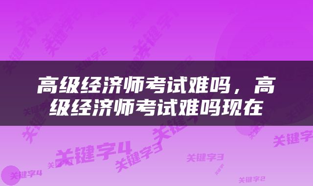 高级经济师考试难吗，高级经济师考试难吗现在
