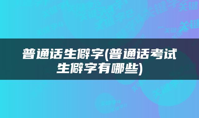 普通话生僻字(普通话考试生僻字有哪些)