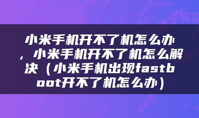 小米手机开不了机怎么办，小米手机开不了机怎么解决（小米手机出现fastboot开不了机怎么办）