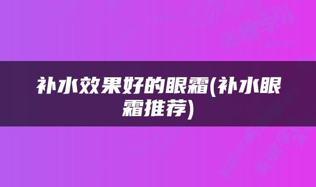 补水效果好的眼霜(补水眼霜推荐)