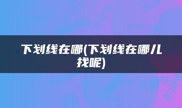 下划线在哪(下划线在哪儿找呢)