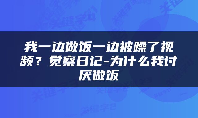 我一边做饭一边被躁了视频？觉察日记-为什么我讨厌做饭