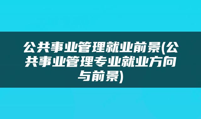 公共事业管理就业前景(公共事业管理专业就业方向与前景)