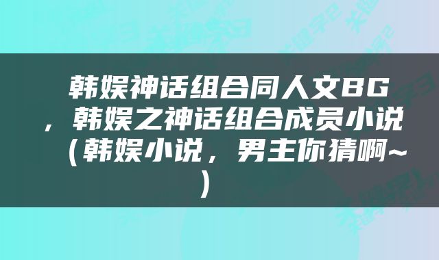 韩娱神话组合同人文BG,韩娱之神话组合成员小说(韩娱小说,男主你猜啊~)