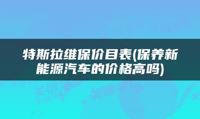 特斯拉维保价目表(保养新能源汽车的价格高吗)