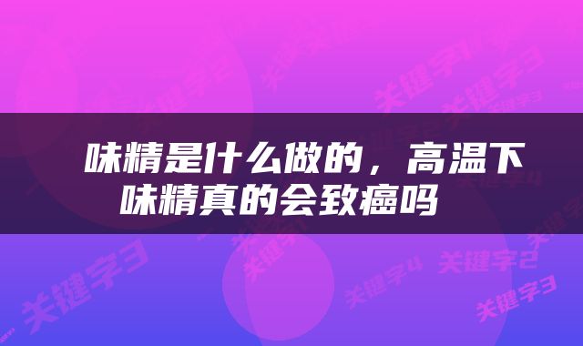  味精是什么做的，高温下味精真的会致癌吗 