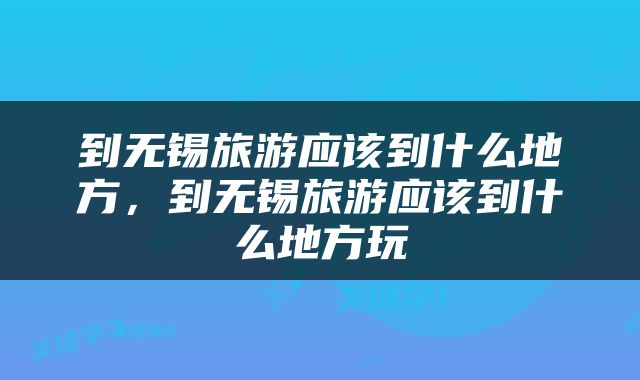 到无锡旅游应该到什么地方，到无锡旅游应该到什么地方玩