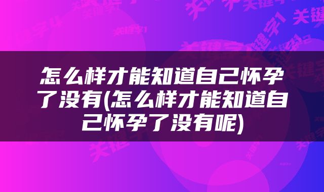 怎么样才能知道自己怀孕了没有(怎么样才能知道自己怀孕了没有呢)
