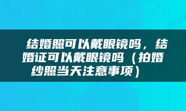 结婚照可以戴眼镜吗,结婚证可以戴眼镜吗(拍婚纱照当天注意事项)