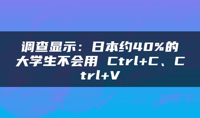 调查显示：日本约40%的大学生不会用 Ctrl+C、Ctrl+V