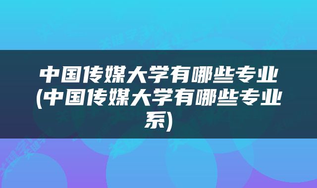 中国传媒大学有哪些专业(中国传媒大学有哪些专业系)