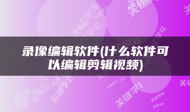 录像编辑软件(什么软件可以编辑剪辑视频)