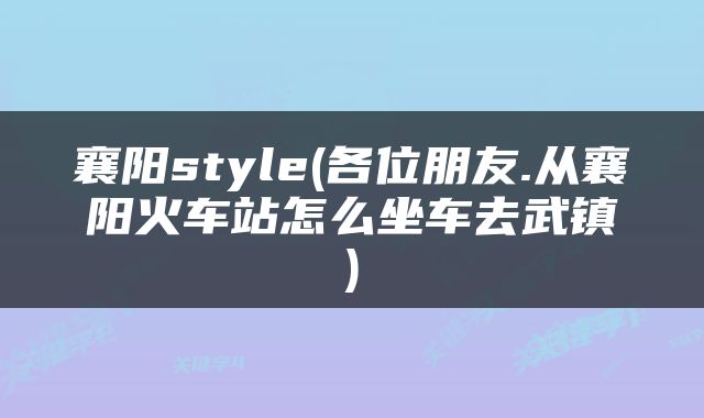 襄阳style(各位朋友.从襄阳火车站怎么坐车去武镇)