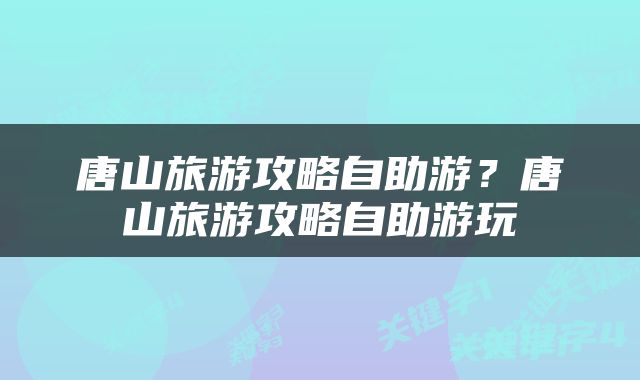 唐山旅游攻略自助游？唐山旅游攻略自助游玩