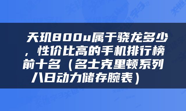  天玑800u属于骁龙多少，性价比高的手机排行榜前十名（名士克里顿系列八日动力储存腕表） 