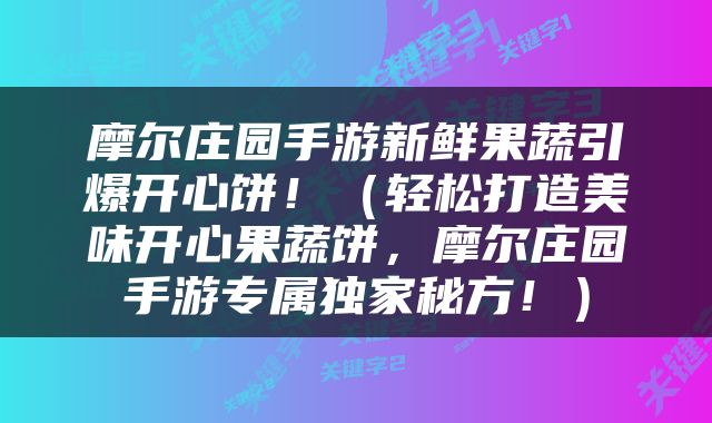 摩尔庄园手游新鲜果蔬引爆开心饼！（轻松打造美味开心果蔬饼，摩尔庄园手游专属独家秘方！）