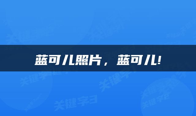 蓝可儿照片，蓝可儿!