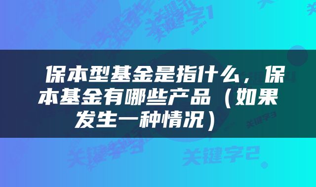  保本型基金是指什么，保本基金有哪些产品（如果发生一种情况） 