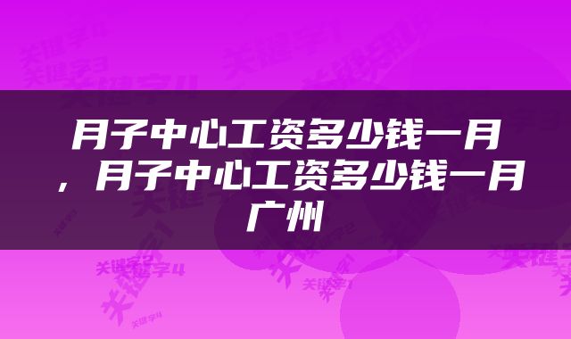 月子中心工资多少钱一月，月子中心工资多少钱一月广州