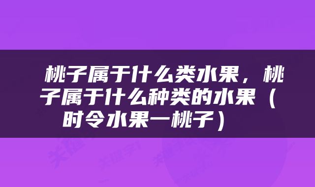  桃子属于什么类水果，桃子属于什么种类的水果（时令水果一桃子） 