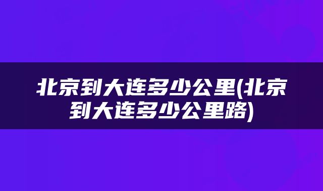 北京到大连多少公里(北京到大连多少公里路)