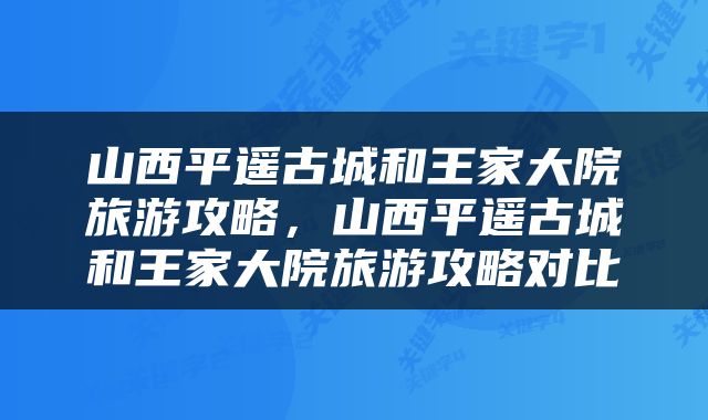 山西平遥古城和王家大院旅游攻略，山西平遥古城和王家大院旅游攻略对比