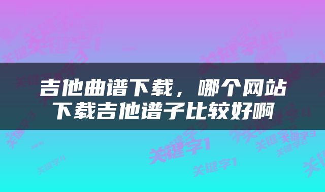 吉他曲谱下载，哪个网站下载吉他谱子比较好啊
