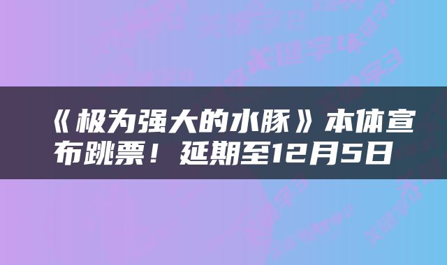 《极为强大的水豚》本体宣布跳票！延期至12月5日