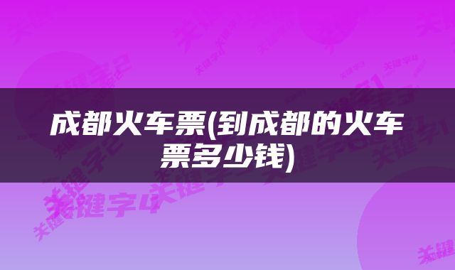 成都火车票(到成都的火车票多少钱)
